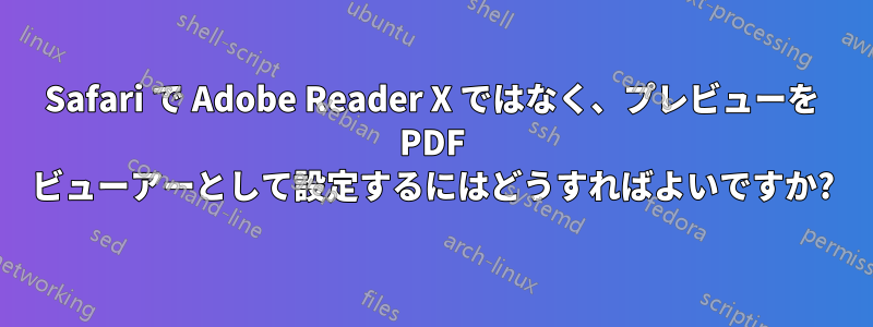 Safari で Adob​​e Reader X ではなく、プレビューを PDF ビューアーとして設定するにはどうすればよいですか?