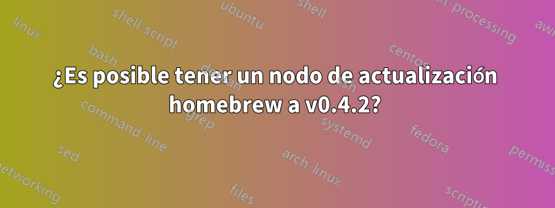 ¿Es posible tener un nodo de actualización homebrew a v0.4.2?