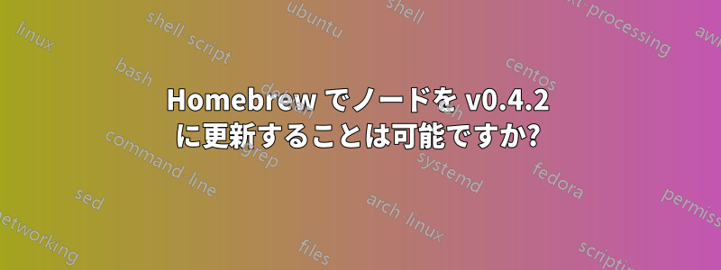 Homebrew でノードを v0.4.2 に更新することは可能ですか?