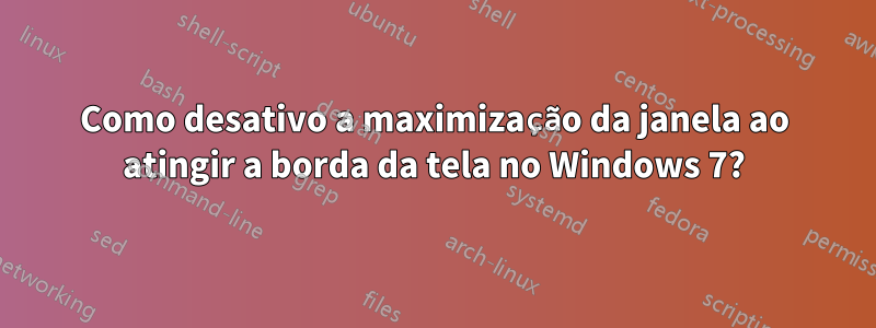 Como desativo a maximização da janela ao atingir a borda da tela no Windows 7?