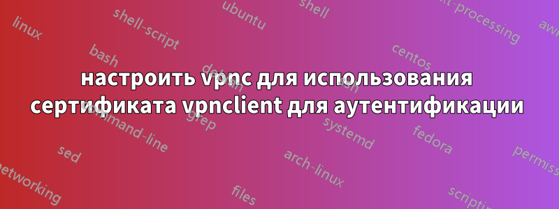 настроить vpnc для использования сертификата vpnclient для аутентификации