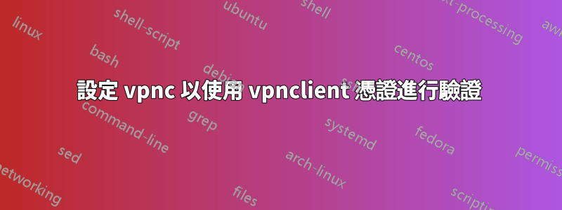 設定 vpnc 以使用 vpnclient 憑證進行驗證