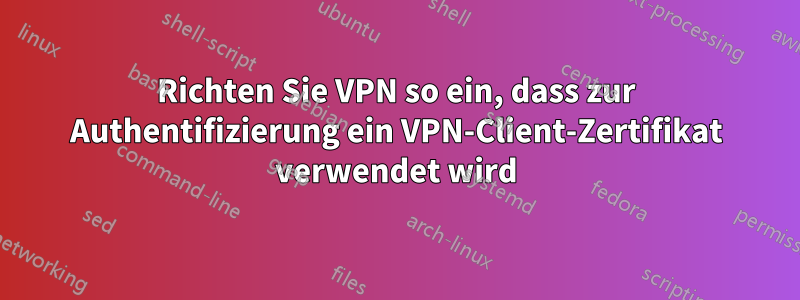 Richten Sie VPN so ein, dass zur Authentifizierung ein VPN-Client-Zertifikat verwendet wird