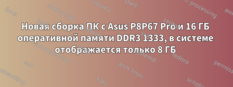 Новая сборка ПК с Asus P8P67 Pro и 16 ГБ оперативной памяти DDR3 1333, в системе отображается только 8 ГБ