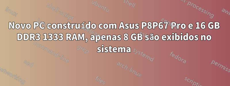 Novo PC construído com Asus P8P67 Pro e 16 GB DDR3 1333 RAM, apenas 8 GB são exibidos no sistema