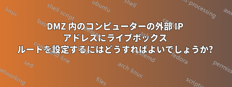 DMZ 内のコンピューターの外部 IP アドレスにライブボックス ルートを設定するにはどうすればよいでしょうか?