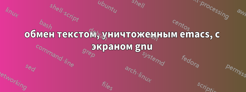 обмен текстом, уничтоженным emacs, с экраном gnu