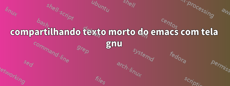 compartilhando texto morto do emacs com tela gnu