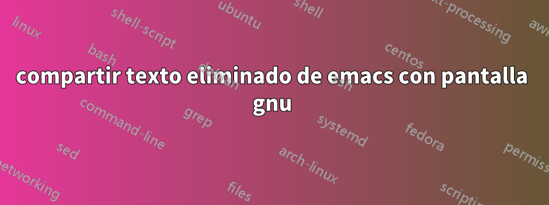 compartir texto eliminado de emacs con pantalla gnu