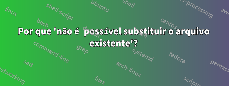 Por que 'não é possível substituir o arquivo existente'?