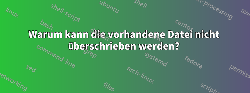 Warum kann die vorhandene Datei nicht überschrieben werden?