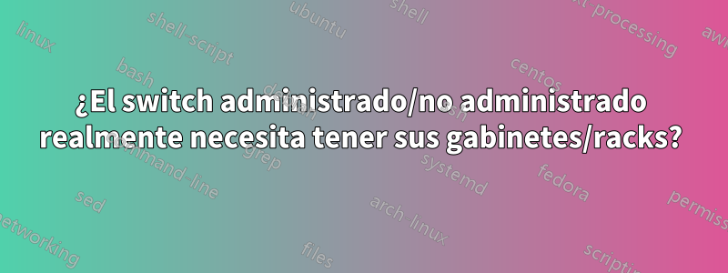 ¿El switch administrado/no administrado realmente necesita tener sus gabinetes/racks?