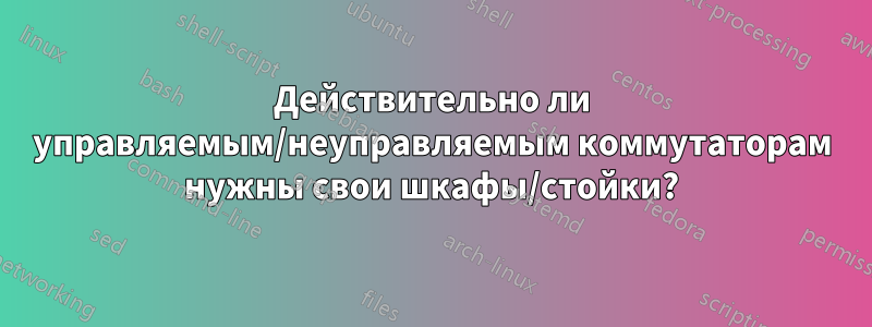 Действительно ли управляемым/неуправляемым коммутаторам нужны свои шкафы/стойки?