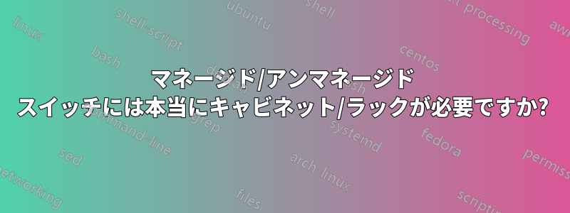 マネージド/アンマネージド スイッチには本当にキャビネット/ラックが必要ですか?