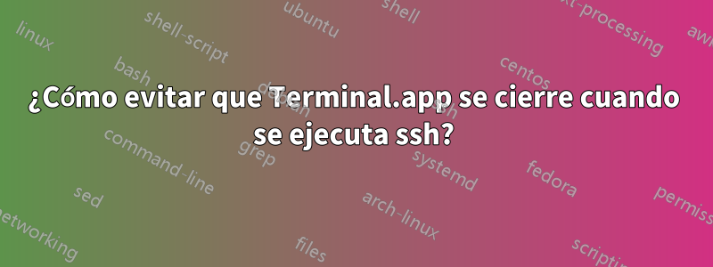 ¿Cómo evitar que Terminal.app se cierre cuando se ejecuta ssh?