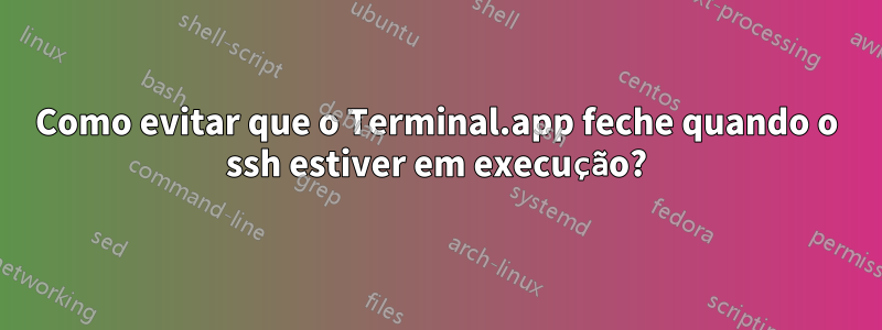 Como evitar que o Terminal.app feche quando o ssh estiver em execução?