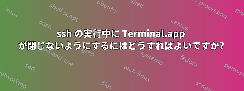 ssh の実行中に Terminal.app が閉じないようにするにはどうすればよいですか?