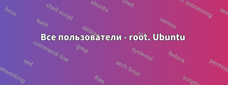 Все пользователи - root. Ubuntu