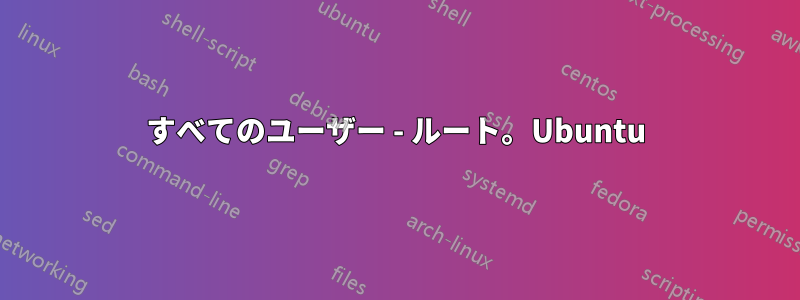 すべてのユーザー - ルート。Ubuntu