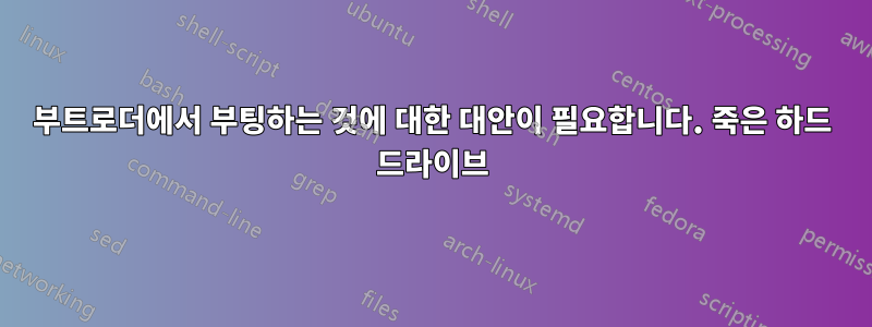 부트로더에서 부팅하는 것에 대한 대안이 필요합니다. 죽은 하드 드라이브