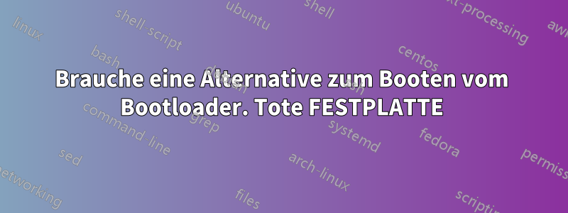 Brauche eine Alternative zum Booten vom Bootloader. Tote FESTPLATTE