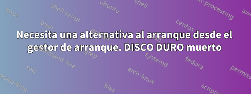 Necesita una alternativa al arranque desde el gestor de arranque. DISCO DURO muerto