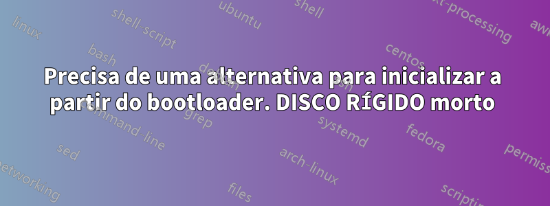 Precisa de uma alternativa para inicializar a partir do bootloader. DISCO RÍGIDO morto