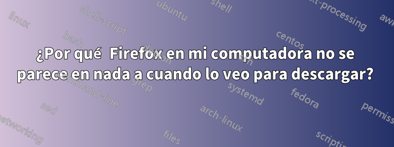 ¿Por qué Firefox en mi computadora no se parece en nada a cuando lo veo para descargar?