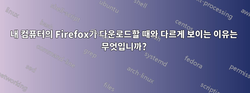 내 컴퓨터의 Firefox가 다운로드할 때와 다르게 보이는 이유는 무엇입니까?