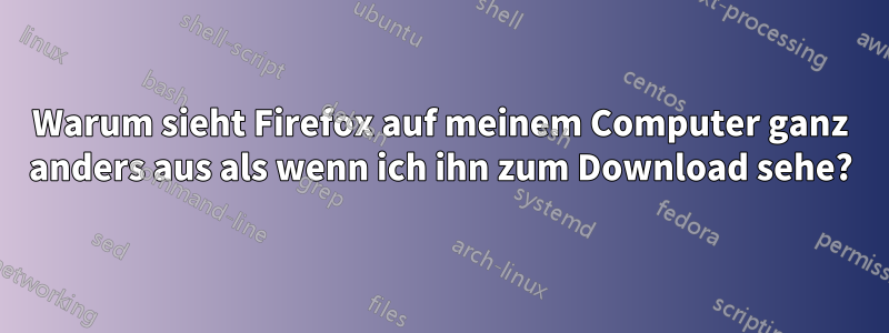 Warum sieht Firefox auf meinem Computer ganz anders aus als wenn ich ihn zum Download sehe?