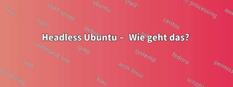 Headless Ubuntu – Wie geht das?