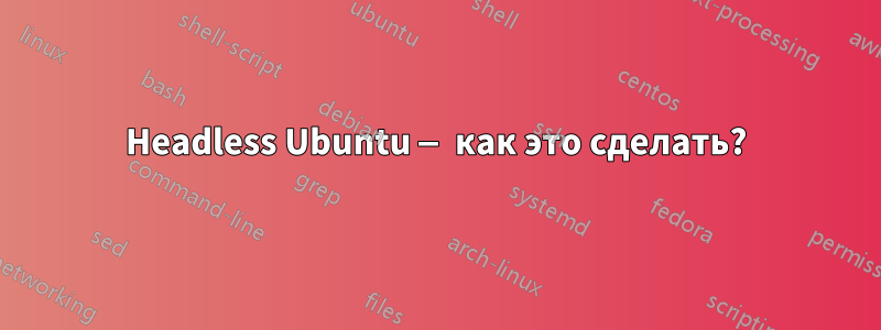 Headless Ubuntu — как это сделать?