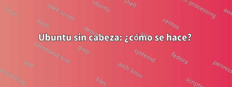 Ubuntu sin cabeza: ¿cómo se hace?