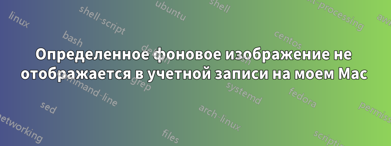 Определенное фоновое изображение не отображается в учетной записи на моем Mac