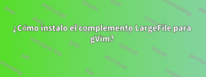 ¿Cómo instalo el complemento LargeFile para gVim?