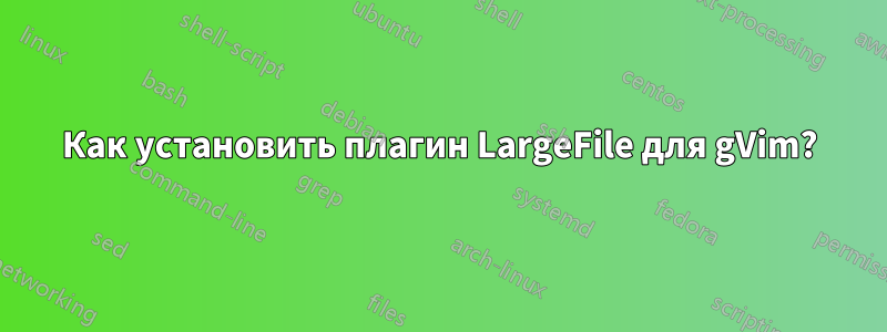 Как установить плагин LargeFile для gVim?