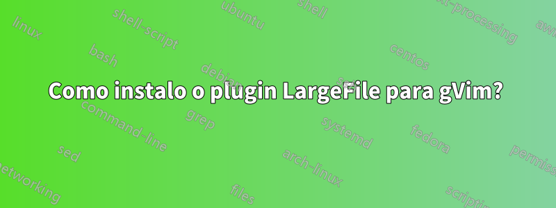 Como instalo o plugin LargeFile para gVim?