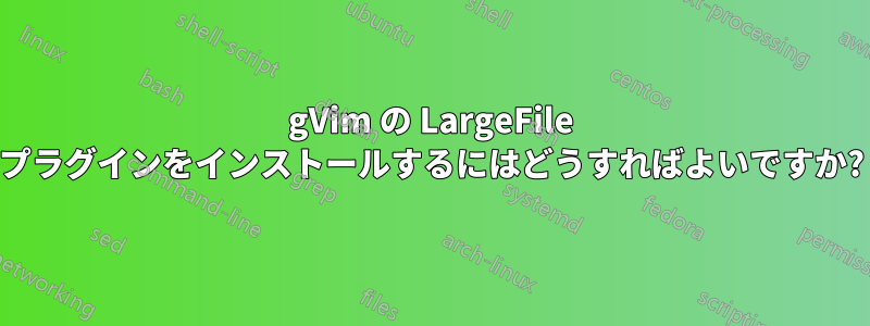 gVim の LargeFile プラグインをインストールするにはどうすればよいですか?