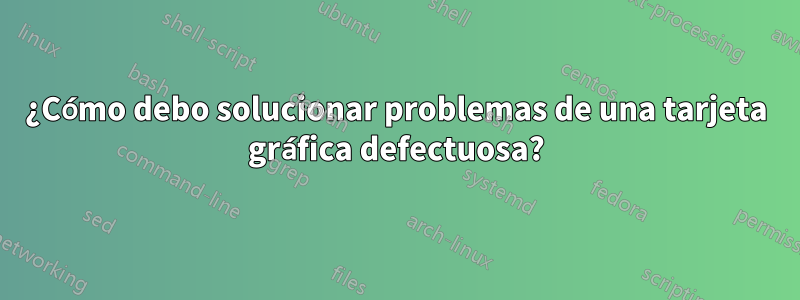 ¿Cómo debo solucionar problemas de una tarjeta gráfica defectuosa?