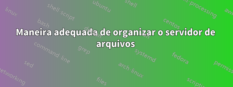 Maneira adequada de organizar o servidor de arquivos