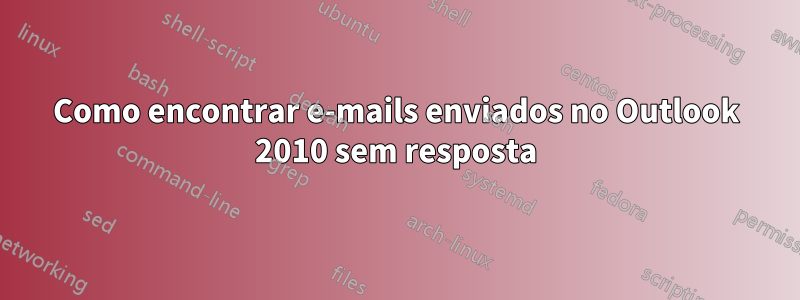 Como encontrar e-mails enviados no Outlook 2010 sem resposta