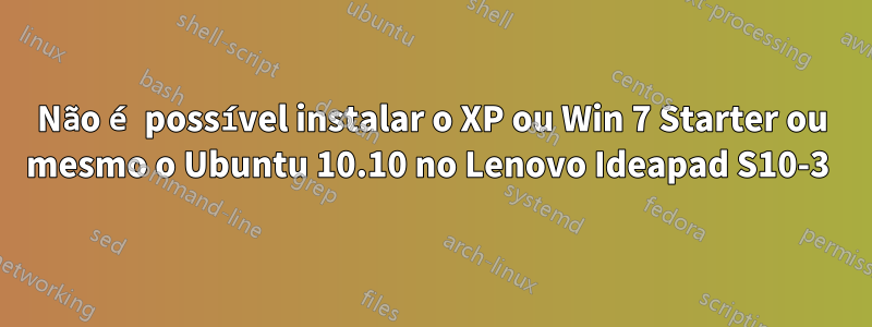 Não é possível instalar o XP ou Win 7 Starter ou mesmo o Ubuntu 10.10 no Lenovo Ideapad S10-3 