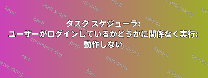 タスク スケジューラ: ユーザーがログインしているかどうかに関係なく実行: 動作しない