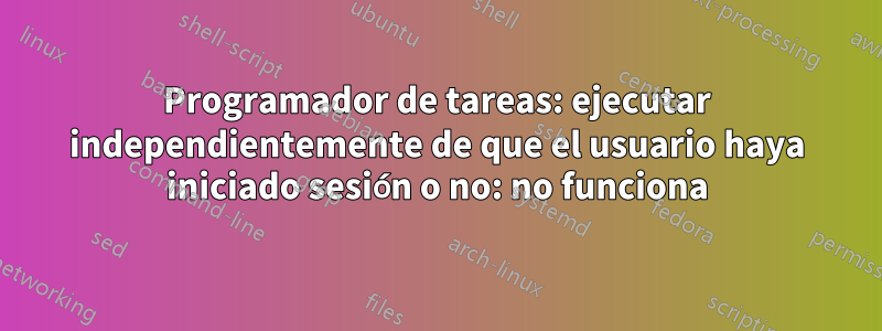 Programador de tareas: ejecutar independientemente de que el usuario haya iniciado sesión o no: no funciona