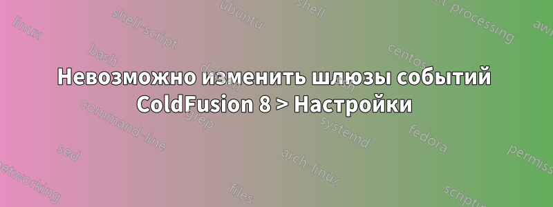 Невозможно изменить шлюзы событий ColdFusion 8 > Настройки