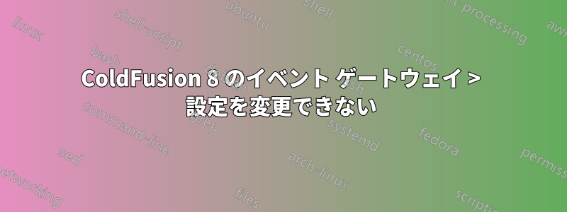 ColdFusion 8 のイベント ゲートウェイ > 設定を変更できない