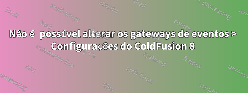 Não é possível alterar os gateways de eventos > Configurações do ColdFusion 8