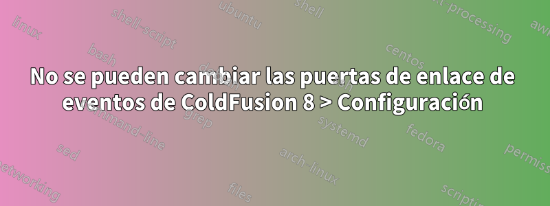 No se pueden cambiar las puertas de enlace de eventos de ColdFusion 8 > Configuración