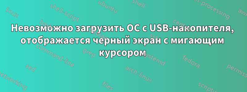 Невозможно загрузить ОС с USB-накопителя, отображается черный экран с мигающим курсором