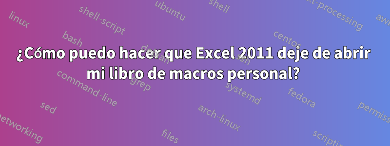 ¿Cómo puedo hacer que Excel 2011 deje de abrir mi libro de macros personal?